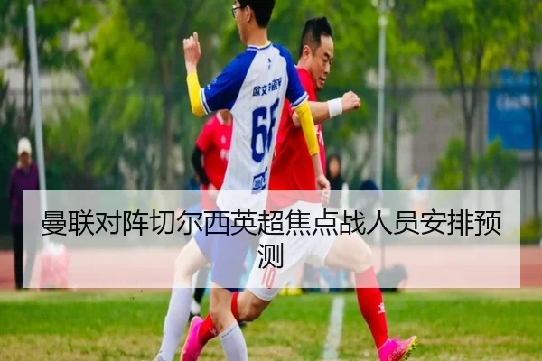 曼联对阵切尔西英超焦点战人员安排预测
